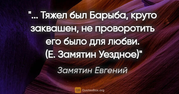 Замятин Евгений цитата: " Тяжел был Барыба, круто заквашен, не проворотить его было для..."