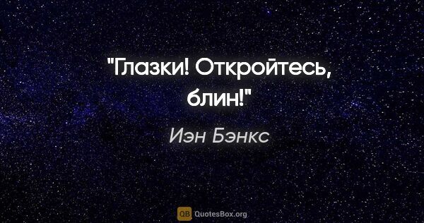 Иэн Бэнкс цитата: "Глазки! Откройтесь, блин!"