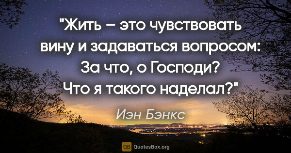 Иэн Бэнкс цитата: "Жить – это чувствовать вину и задаваться вопросом: «За что, о..."