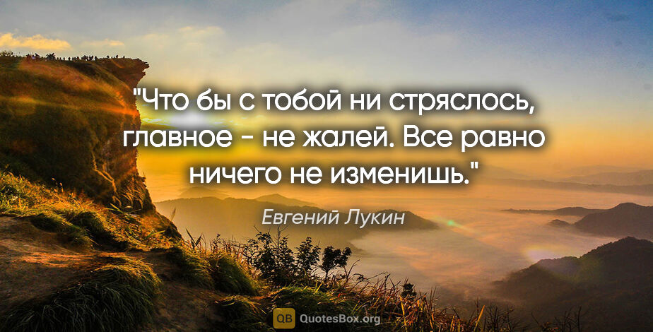 Евгений Лукин цитата: "Что бы с тобой ни стряслось, главное - не жалей. Все равно..."