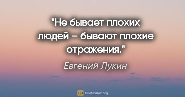 Евгений Лукин цитата: "Не бывает плохих людей – бывают плохие отражения."