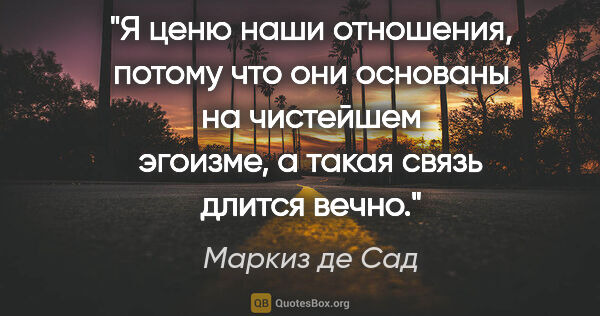 Маркиз де Сад цитата: "Я ценю наши отношения, потому что они основаны на чистейшем..."