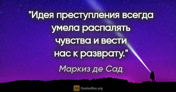 Маркиз де Сад цитата: "Идея преступления всегда умела распалять чувства и вести нас к..."