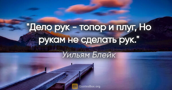 Уильям Блейк цитата: "Дело рук - топор и плуг,

Но рукам не сделать рук."