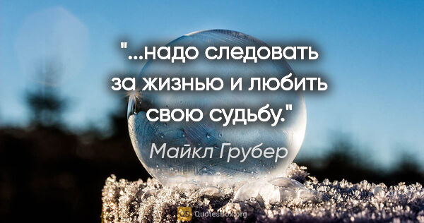 Майкл Грубер цитата: "...надо следовать за жизнью и любить свою судьбу."
