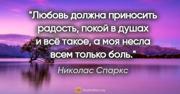 Николас Спаркс цитата: "Любовь должна приносить радость, покой в душах и всё такое, а..."