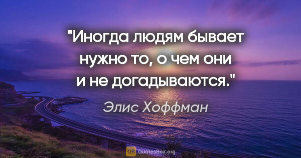 Элис Хоффман цитата: "Иногда людям бывает нужно то, о чем они и не догадываются."