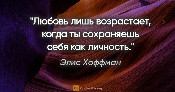 Элис Хоффман цитата: "Любовь лишь возрастает, когда ты сохраняешь себя как личность."