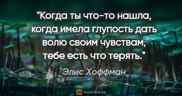 Элис Хоффман цитата: "Когда ты что-то нашла, когда имела глупость дать волю своим..."