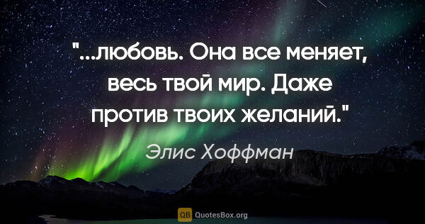 Элис Хоффман цитата: "любовь. Она все меняет, весь твой мир. Даже против твоих..."