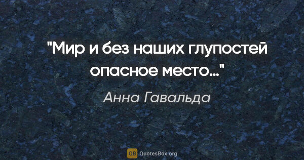 Анна Гавальда цитата: "Мир и без наших глупостей опасное место…"