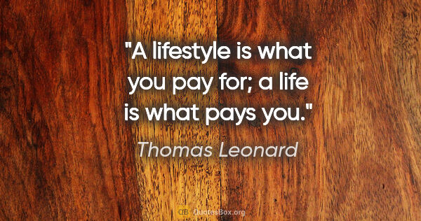 Thomas Leonard quote: "A lifestyle is what you pay for; a life is what pays you."
