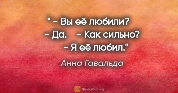 Анна Гавальда цитата: "" - Вы её любили?

   - Да.

   - Как сильно?

   - Я её любил.""