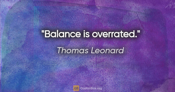Thomas Leonard quote: "Balance is overrated."