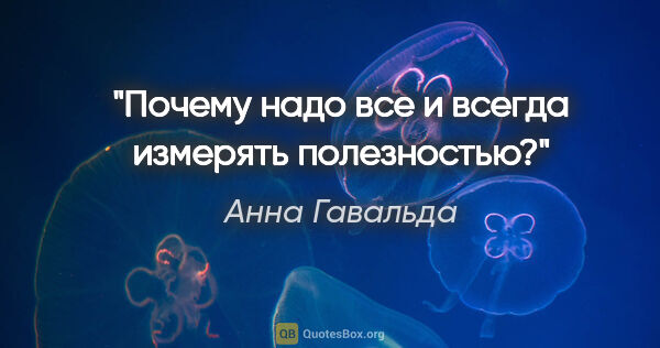 Анна Гавальда цитата: "Почему надо все и всегда измерять полезностью?"