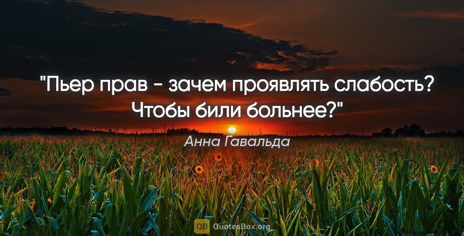 Анна Гавальда цитата: "Пьер прав - зачем проявлять слабость?

Чтобы били больнее?"