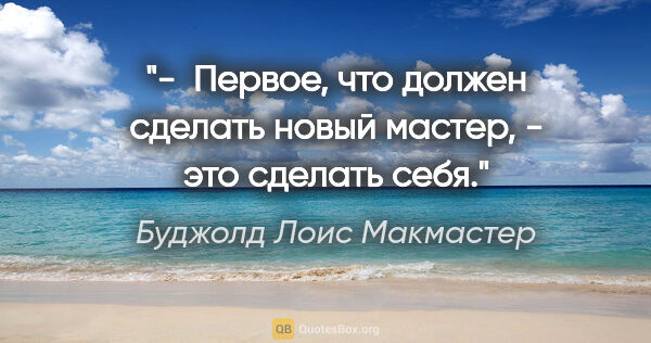 Буджолд Лоис Макмастер цитата: "-  Первое, что должен сделать новый мастер, - это сделать себя."