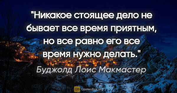 Буджолд Лоис Макмастер цитата: "«Никакое стоящее дело не бывает все время приятным, но все..."