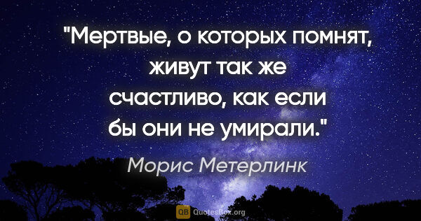 Морис Метерлинк цитата: "Мертвые, о которых помнят, живут так же счастливо, как если бы..."