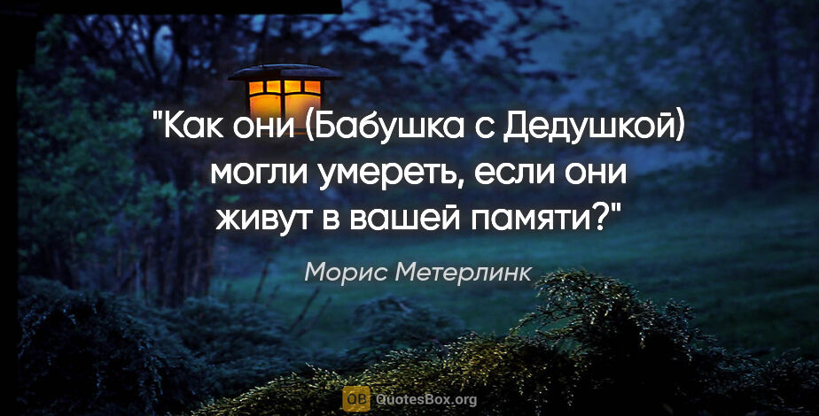 Морис Метерлинк цитата: "Как они (Бабушка с Дедушкой) могли умереть, если они живут в..."