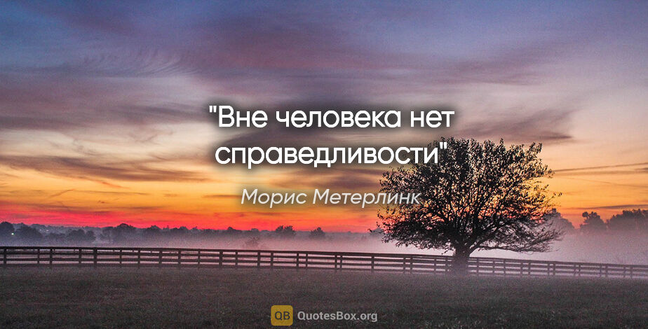Морис Метерлинк цитата: "Вне человека нет справедливости"
