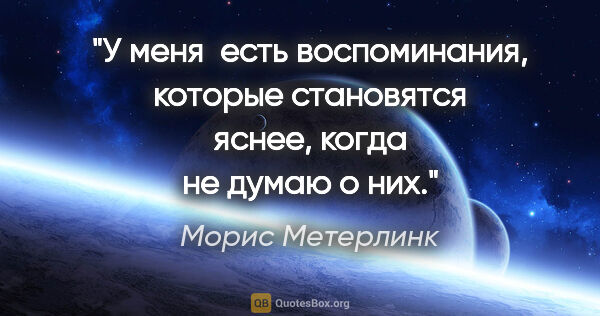 Морис Метерлинк цитата: "У меня  есть воспоминания, которые становятся яснее, когда не..."