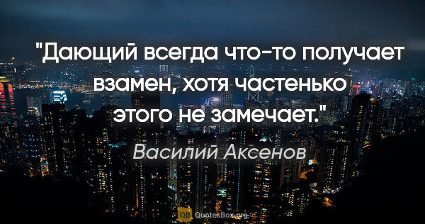 Василий Аксенов цитата: "Дающий всегда что-то получает взамен, хотя частенько этого не..."