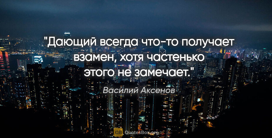 Василий Аксенов цитата: "Дающий всегда что-то получает взамен, хотя частенько этого не..."