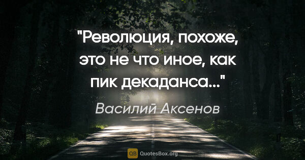 Василий Аксенов цитата: "Революция, похоже, это не что иное, как пик декаданса..."