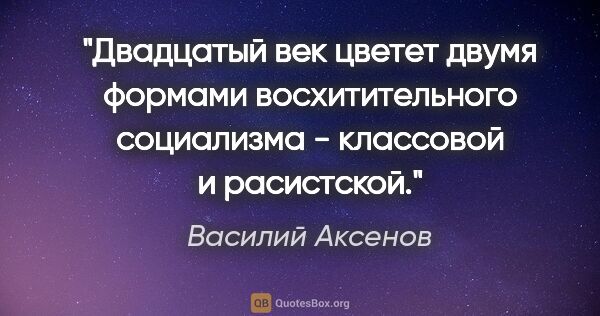 Василий Аксенов цитата: "Двадцатый век цветет двумя формами восхитительного социализма..."