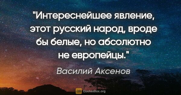 Василий Аксенов цитата: "Интереснейшее явление, этот русский народ, вроде бы белые, но..."
