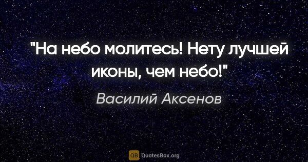 Василий Аксенов цитата: "На небо молитесь! Нету лучшей иконы, чем небо!"