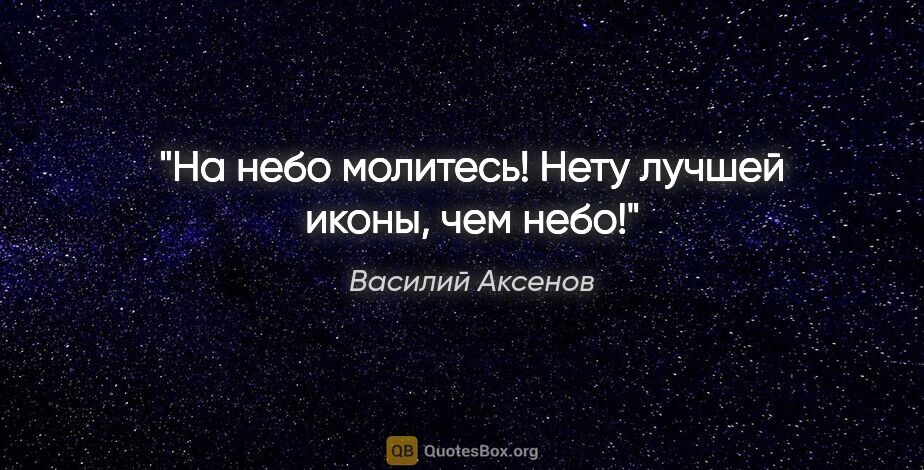 Василий Аксенов цитата: "На небо молитесь! Нету лучшей иконы, чем небо!"