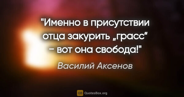 Василий Аксенов цитата: "Именно в присутствии отца закурить „грасс“ − вот она свобода!"