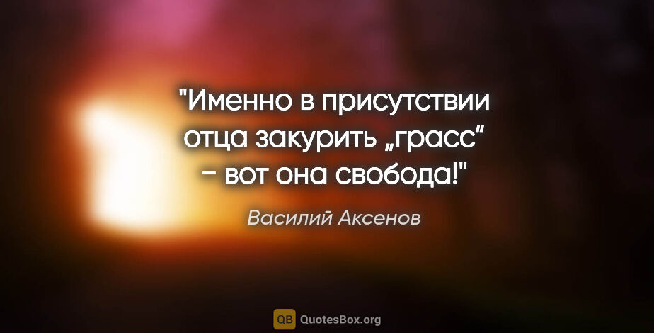 Василий Аксенов цитата: "Именно в присутствии отца закурить „грасс“ − вот она свобода!"