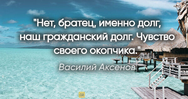Василий Аксенов цитата: "Нет, братец, именно долг, наш гражданский долг. Чувство своего..."