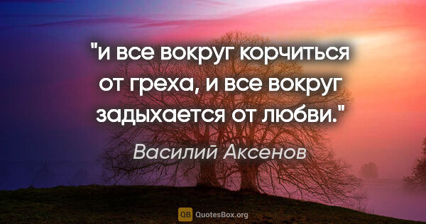 Василий Аксенов цитата: "и все вокруг корчиться от греха, и все вокруг задыхается от..."