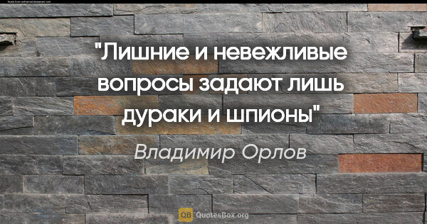 Владимир Орлов цитата: "Лишние и невежливые вопросы задают лишь дураки и шпионы"