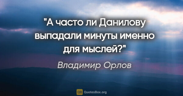 Владимир Орлов цитата: "А часто ли Данилову выпадали минуты именно для мыслей?"