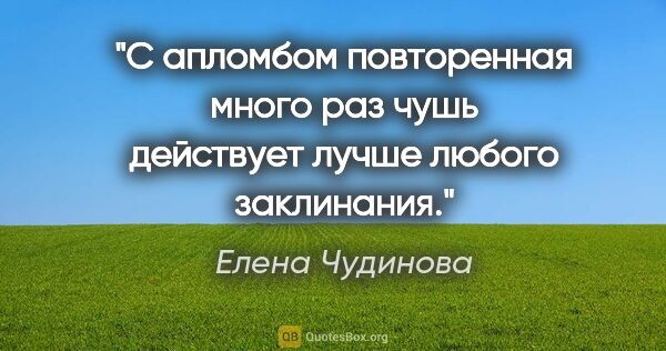 Елена Чудинова цитата: "С апломбом повторенная много раз чушь действует лучше любого..."