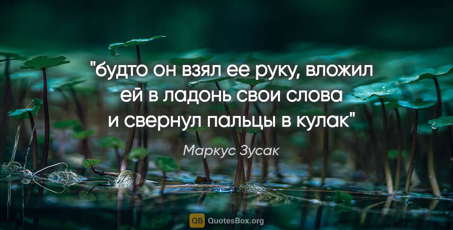 Маркус Зусак цитата: "будто он взял ее руку, вложил ей в ладонь свои слова и свернул..."