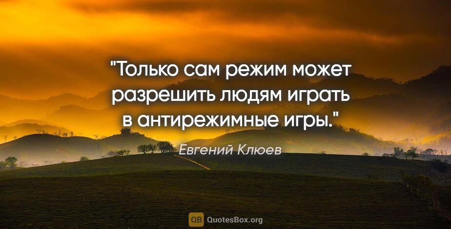 Евгений Клюев цитата: "Только сам режим может разрешить людям играть в антирежимные..."