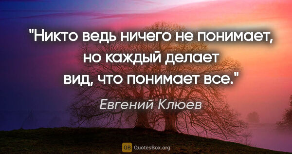 Евгений Клюев цитата: "Никто ведь ничего не понимает, но каждый делает вид, что..."