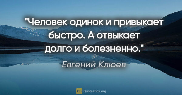 Евгений Клюев цитата: "Человек одинок и привыкает быстро. А отвыкает долго и болезненно."