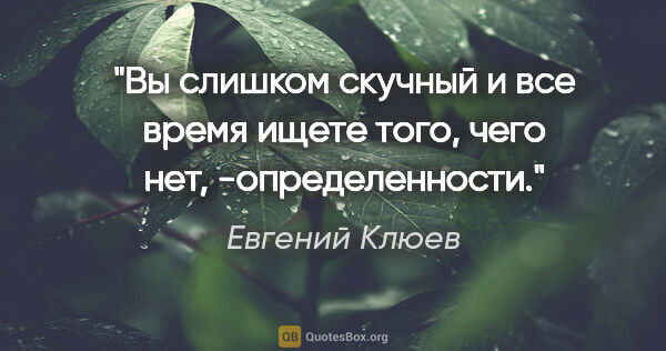 Евгений Клюев цитата: "Вы слишком скучный и все время ищете того, чего нет,..."