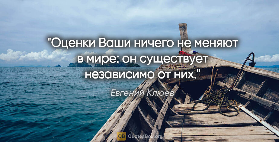 Евгений Клюев цитата: "Оценки Ваши ничего не меняют в мире: он существует независимо..."
