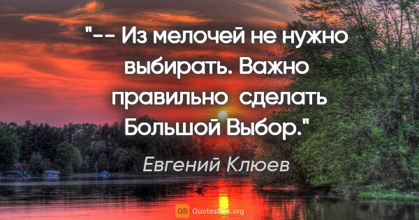 Евгений Клюев цитата: "-- Из мелочей не нужно выбирать. Важно  правильно ..."