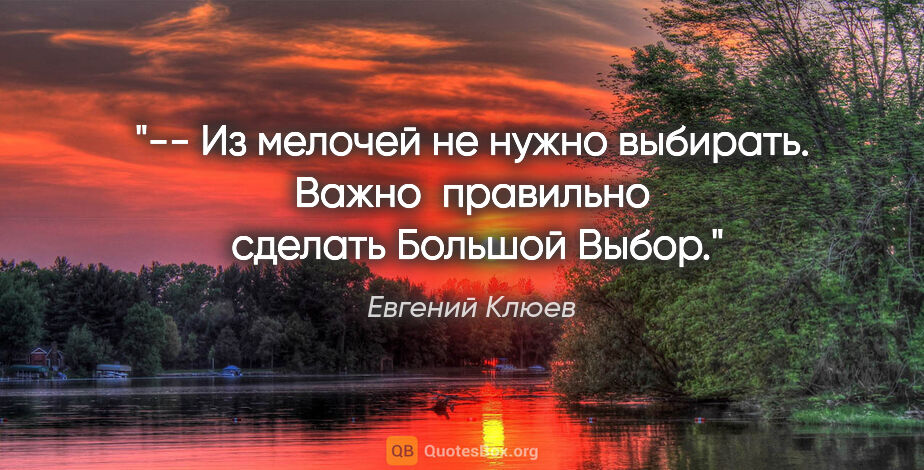 Евгений Клюев цитата: "-- Из мелочей не нужно выбирать. Важно  правильно ..."