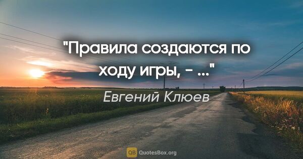 Евгений Клюев цитата: "Правила создаются по ходу игры, - ..."