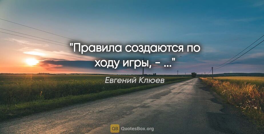 Евгений Клюев цитата: "Правила создаются по ходу игры, - ..."